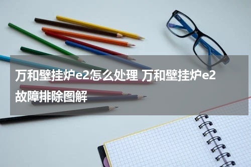 万和壁挂炉e2怎么处理 万和壁挂炉e2故障排除图解