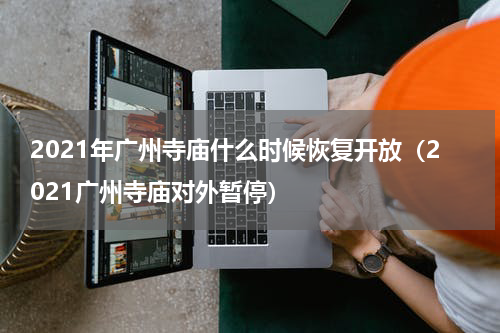 2021年广州寺庙什么时候恢复开放（2021广州寺庙对外暂停）