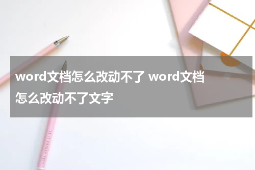 word文档怎么改动不了 word文档怎么改动不了文字