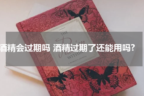 酒精会过期吗 酒精过期了还能用吗?