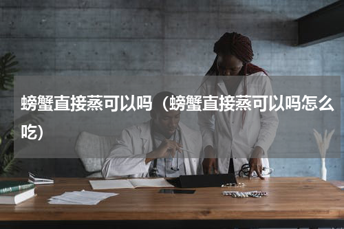 螃蟹直接蒸可以吗（螃蟹直接蒸可以吗怎么吃）