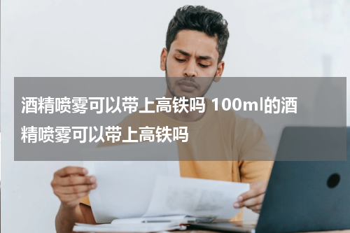 酒精喷雾可以带上高铁吗 100ml的酒精喷雾可以带上高铁吗
