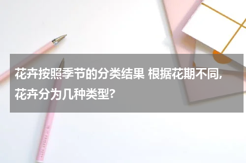 花卉按照季节的分类结果 根据花期不同,花卉分为几种类型?