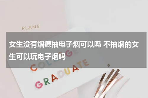 女生没有烟瘾抽电子烟可以吗 不抽烟的女生可以玩电子烟吗