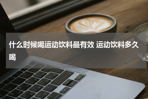 什么时候喝运动饮料最有效 运动饮料多久喝