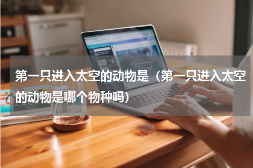 第一只进入太空的动物是（第一只进入太空的动物是哪个物种吗）