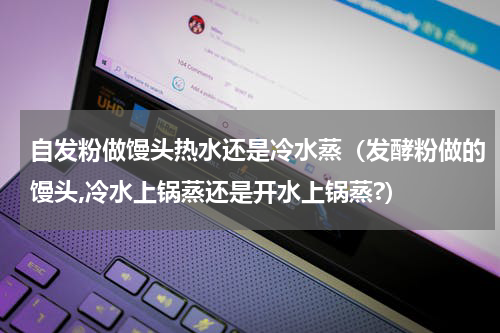 自发粉做馒头热水还是冷水蒸（发酵粉做的馒头,冷水上锅蒸还是开水上锅蒸?）