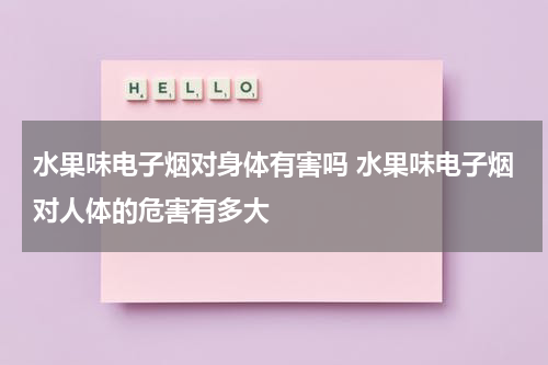 水果味电子烟对身体有害吗 水果味电子烟对人体的危害有多大