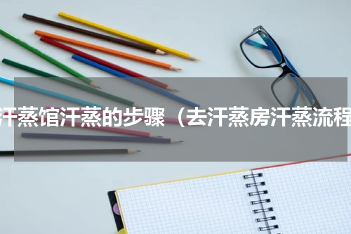 去汗蒸馆汗蒸的步骤（去汗蒸房汗蒸流程）