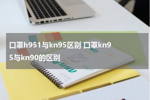 口罩h951与kn95区别 口罩kn95与kn90的区别