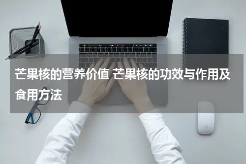 芒果核的营养价值 芒果核的功效与作用及食用方法