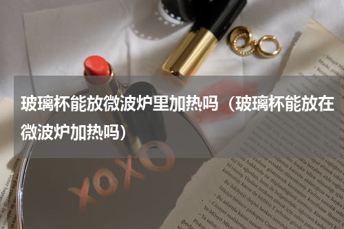 玻璃杯能放微波炉里加热吗（玻璃杯能放在微波炉加热吗）