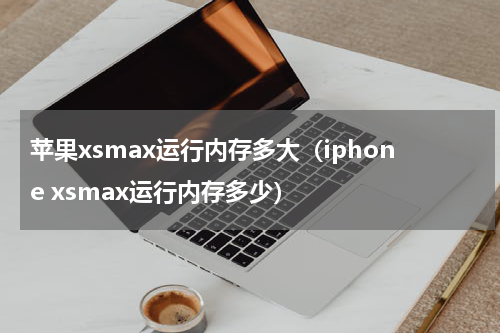 苹果xsmax运行内存多大（iphone xsmax运行内存多少）