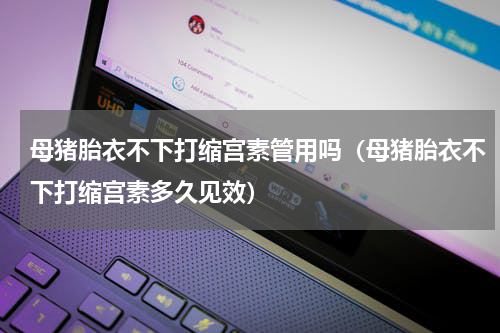 母猪胎衣不下打缩宫素管用吗（母猪胎衣不下打缩宫素多久见效）