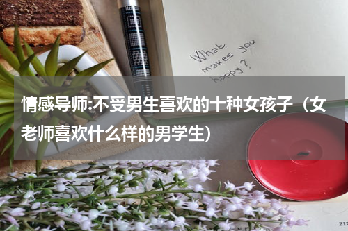 情感导师:不受男生喜欢的十种女孩子（女老师喜欢什么样的男学生）