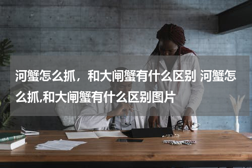 河蟹怎么抓，和大闸蟹有什么区别 河蟹怎么抓,和大闸蟹有什么区别图片