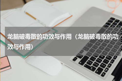 龙脑破毒散的功效与作用（龙脑破毒散的功效与作用）