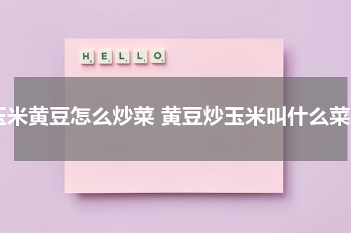 玉米黄豆怎么炒菜 黄豆炒玉米叫什么菜
