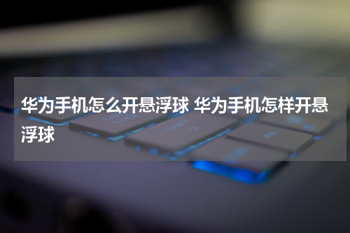 华为手机怎么开悬浮球 华为手机怎样开悬浮球