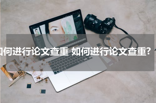 如何进行论文查重 如何进行论文查重?