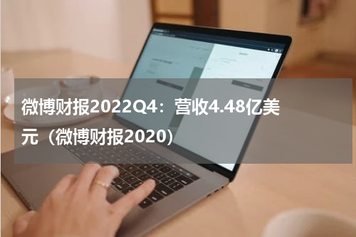 微博财报2022Q4：营收4.48亿美元（微博财报2020）