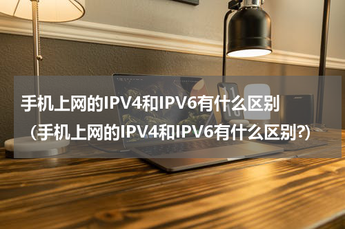 手机上网的IPV4和IPV6有什么区别（手机上网的IPV4和IPV6有什么区别?）