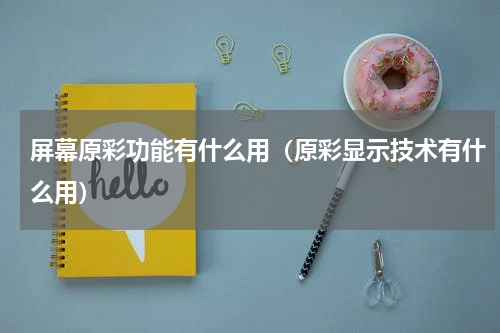 屏幕原彩功能有什么用（原彩显示技术有什么用）