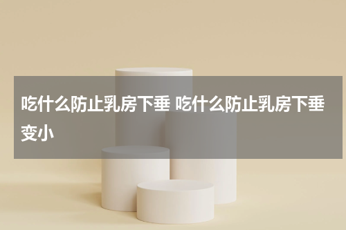 吃什么防止乳房下垂 吃什么防止乳房下垂变小