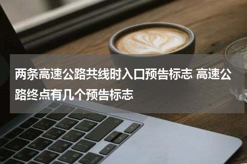 两条高速公路共线时入口预告标志 高速公路终点有几个预告标志