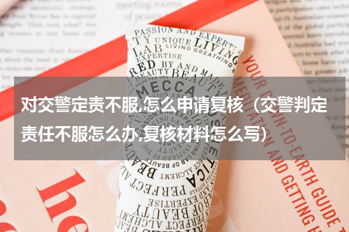 对交警定责不服,怎么申请复核（交警判定责任不服怎么办,复核材料怎么写）