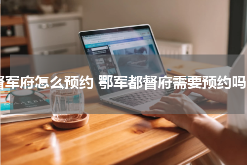 督军府怎么预约 鄂军都督府需要预约吗