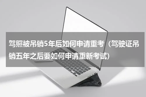 驾照被吊销5年后如何申请重考（驾驶证吊销五年之后要如何申请重新考试）