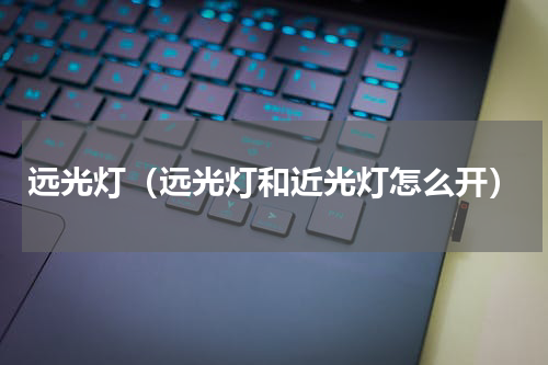 远光灯（远光灯和近光灯怎么开）