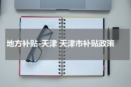 地方补贴-天津 天津市补贴政策