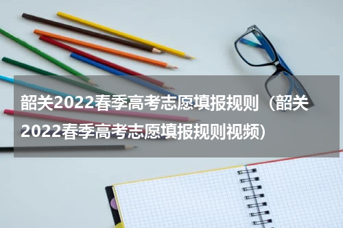 韶关2022春季高考志愿填报规则（韶关2022春季高考志愿填报规则视频）