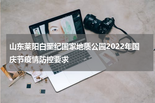山东莱阳白垩纪国家地质公园2022年国庆节疫情防控要求