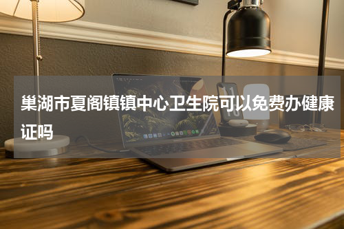 巢湖市夏阁镇镇中心卫生院可以免费办健康证吗