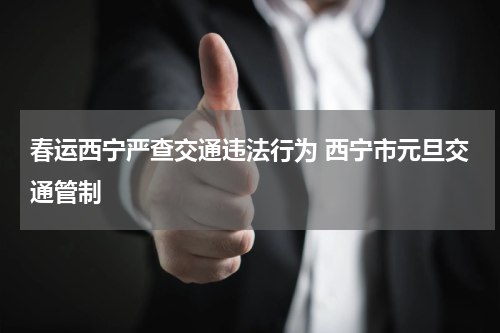 春运西宁严查交通违法行为 西宁市元旦交通管制