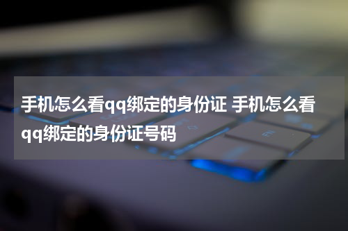 手机怎么看qq绑定的身份证 手机怎么看qq绑定的身份证号码