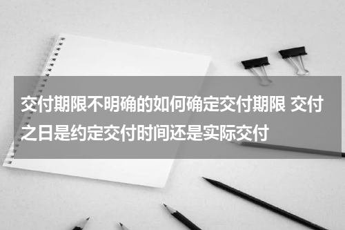 交付期限不明确的如何确定交付期限 交付之日是约定交付时间还是实际交付
