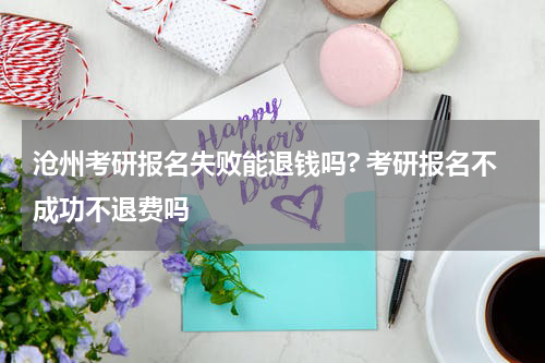 沧州考研报名失败能退钱吗? 考研报名不成功不退费吗