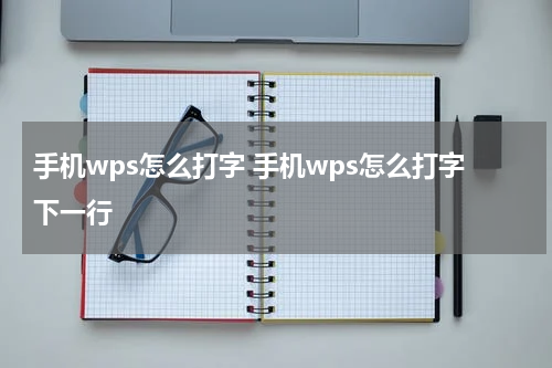 手机wps怎么打字 手机wps怎么打字下一行