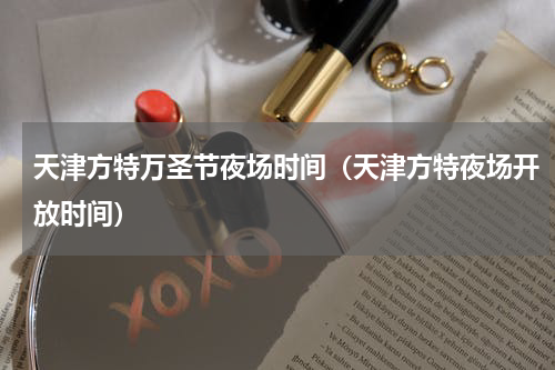 天津方特万圣节夜场时间（天津方特夜场开放时间）