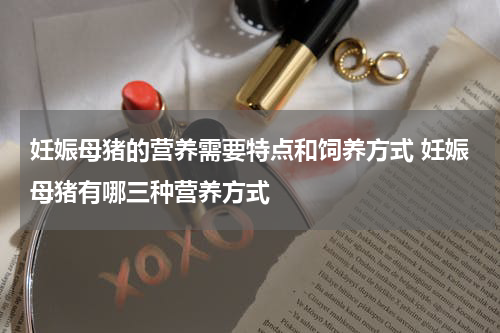 妊娠母猪的营养需要特点和饲养方式 妊娠母猪有哪三种营养方式