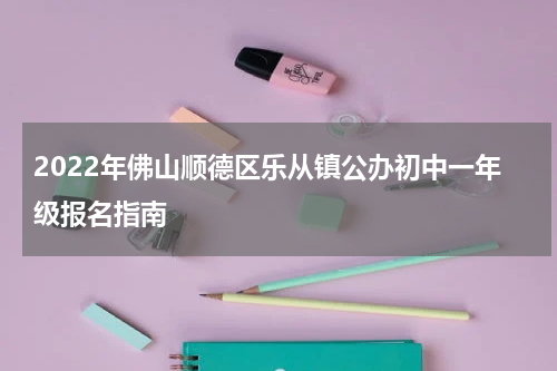 2022年佛山顺德区乐从镇公办初中一年级报名指南