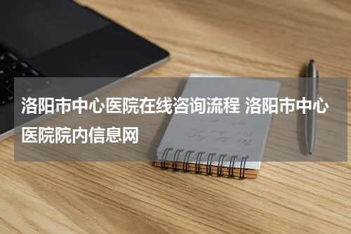 洛阳市中心医院在线咨询流程 洛阳市中心医院院内信息网
