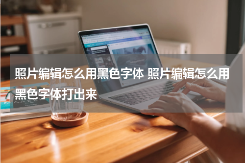 照片编辑怎么用黑色字体 照片编辑怎么用黑色字体打出来