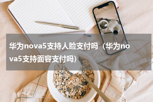 华为nova5支持人脸支付吗（华为nova5支持面容支付吗）