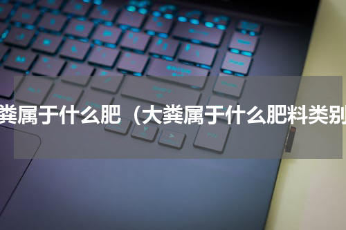 大粪属于什么肥（大粪属于什么肥料类别）