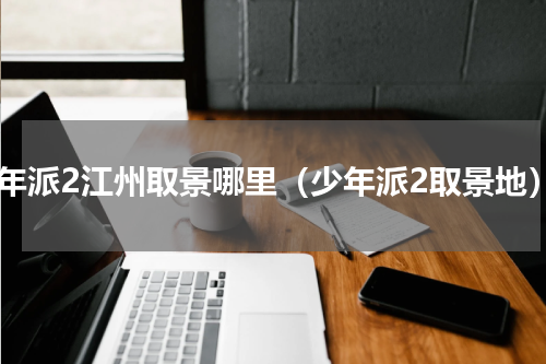 少年派2江州取景哪里（少年派2取景地）